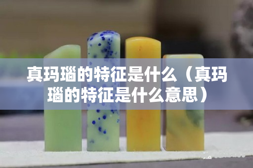 真瑪瑙的特征是什么（真瑪瑙的特征是什么意思）