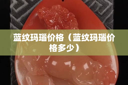 藍紋瑪瑙價格（藍紋瑪瑙價格多少）