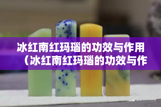 冰紅南紅瑪瑙的功效與作用（冰紅南紅瑪瑙的功效與作用是什么）