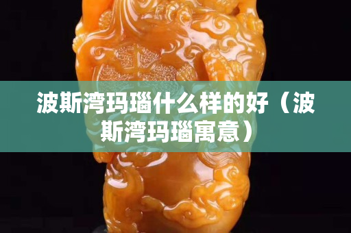 波斯灣瑪瑙什么樣的好（波斯灣瑪瑙寓意）