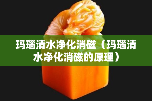 瑪瑙清水凈化消磁（瑪瑙清水凈化消磁的原理）