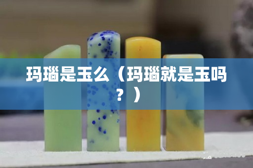 瑪瑙是玉么（瑪瑙就是玉嗎？）
