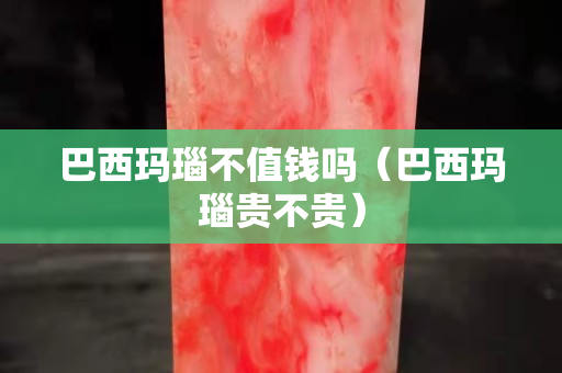 巴西瑪瑙不值錢嗎（巴西瑪瑙貴不貴）