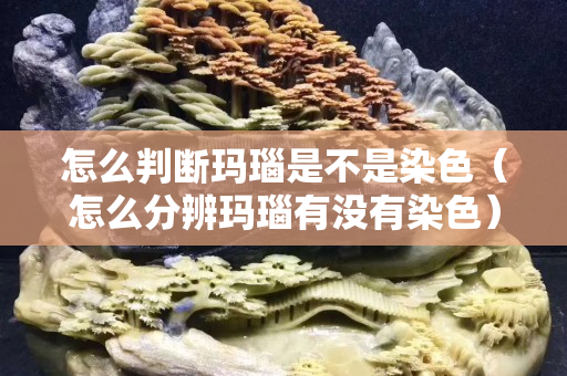 怎么判斷瑪瑙是不是染色（怎么分辨瑪瑙有沒有染色）