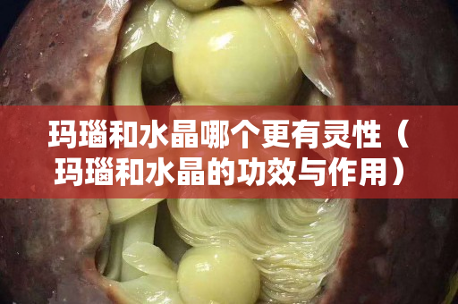 瑪瑙和水晶哪個(gè)更有靈性（瑪瑙和水晶的功效與作用）