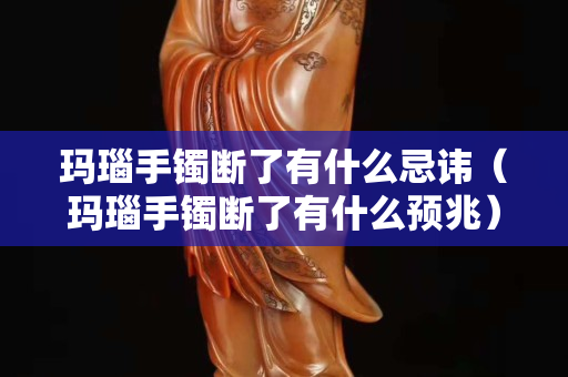 瑪瑙手鐲斷了有什么忌諱（瑪瑙手鐲斷了有什么預(yù)兆）