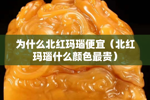 為什么北紅瑪瑙便宜（北紅瑪瑙什么顏色最貴）