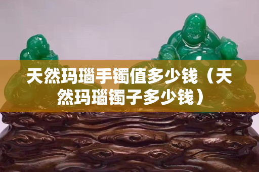 天然瑪瑙手鐲值多少錢（天然瑪瑙鐲子多少錢）