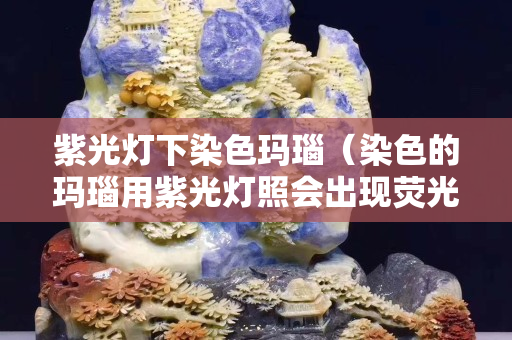 紫光燈下染色瑪瑙（染色的瑪瑙用紫光燈照會出現熒光嗎）