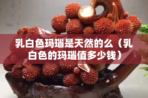 乳白色瑪瑙是天然的么（乳白色的瑪瑙值多少錢）