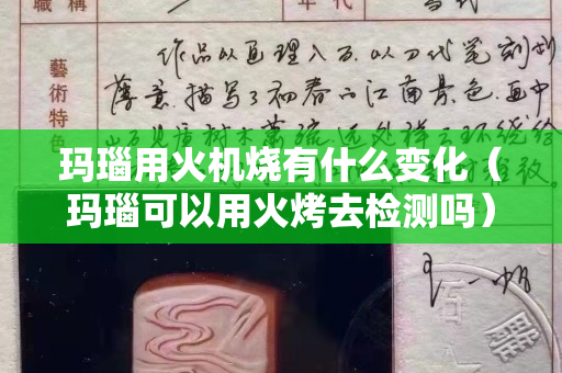 瑪瑙用火機燒有什么變化（瑪瑙可以用火烤去檢測嗎）