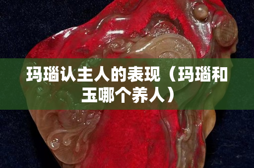 瑪瑙認主人的表現（瑪瑙和玉哪個養人）