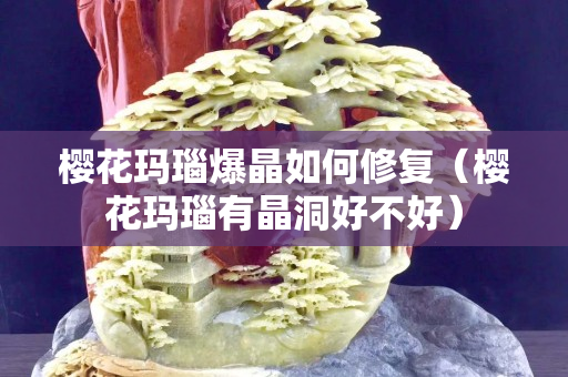 櫻花瑪瑙爆晶如何修復（櫻花瑪瑙有晶洞好不好）