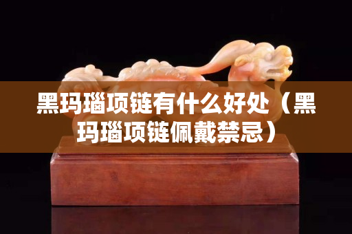 黑瑪瑙項鏈有什么好處（黑瑪瑙項鏈佩戴禁忌）