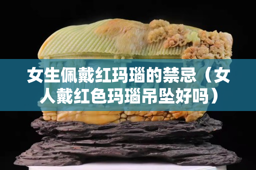 女生佩戴紅瑪瑙的禁忌（女人戴紅色瑪瑙吊墜好嗎）