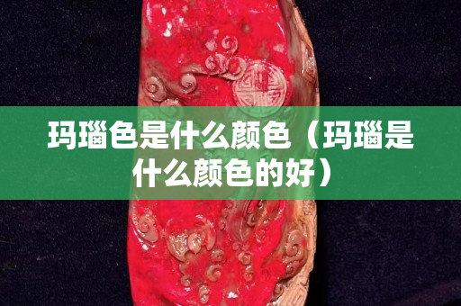 瑪瑙色是什么顏色（瑪瑙是什么顏色的好）