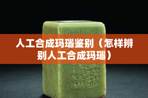 人工合成瑪瑙鑒別（怎樣辨別人工合成瑪瑙）