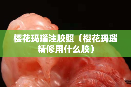 櫻花瑪瑙注膠照（櫻花瑪瑙精修用什么膠）