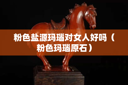 粉色鹽源瑪瑙對女人好嗎（粉色瑪瑙原石）