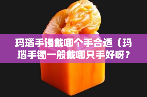 瑪瑙手鐲戴哪個(gè)手合適（瑪瑙手鐲一般戴哪只手好呀？）