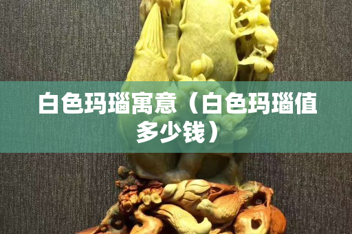 白色瑪瑙寓意（白色瑪瑙值多少錢）