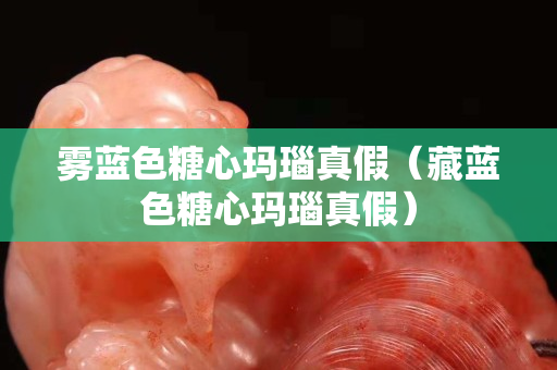 霧藍色糖心瑪瑙真假（藏藍色糖心瑪瑙真假）