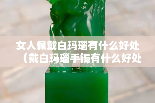 女人佩戴白瑪瑙有什么好處（戴白瑪瑙手鐲有什么好處和禁忌）