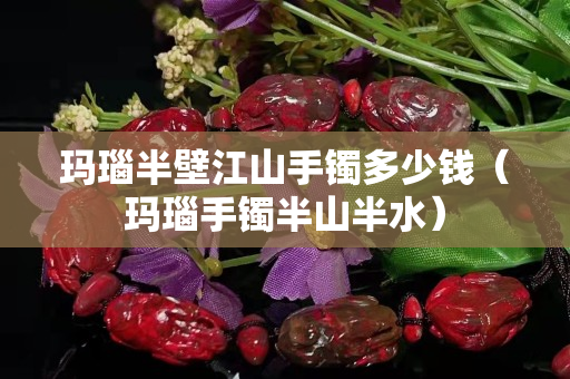 瑪瑙半壁江山手鐲多少錢（瑪瑙手鐲半山半水）