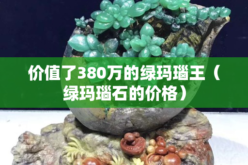 價(jià)值了380萬(wàn)的綠瑪瑙王（綠瑪瑙石的價(jià)格）