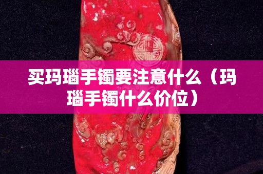 買瑪瑙手鐲要注意什么（瑪瑙手鐲什么價位）