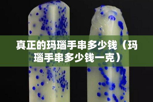 真正的瑪瑙手串多少錢（瑪瑙手串多少錢一克）