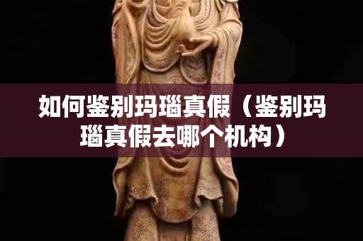 如何鑒別瑪瑙真假（鑒別瑪瑙真假去哪個機構）