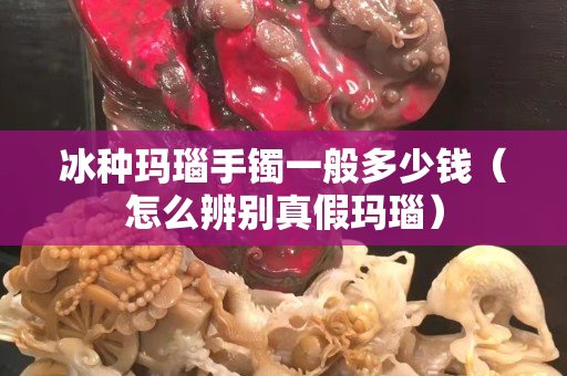 冰種瑪瑙手鐲一般多少錢（怎么辨別真假瑪瑙）