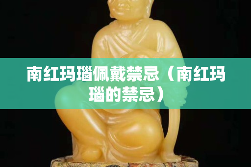 南紅瑪瑙佩戴禁忌（南紅瑪瑙的禁忌）