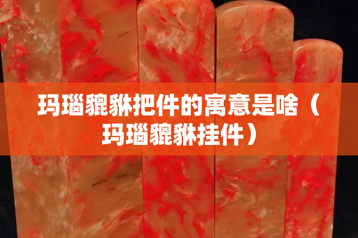 瑪瑙貔貅把件的寓意是啥（瑪瑙貔貅掛件）
