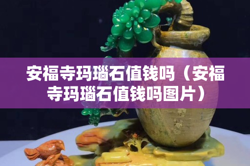 安福寺瑪瑙石值錢嗎（安福寺瑪瑙石值錢嗎圖片）