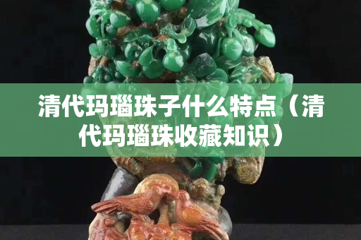 清代瑪瑙珠子什么特點（清代瑪瑙珠收藏知識）