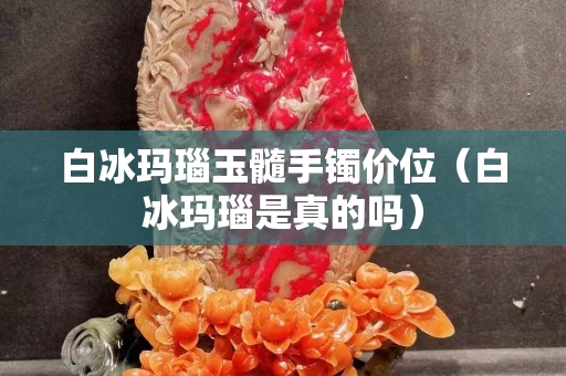 白冰瑪瑙玉髓手鐲價位（白冰瑪瑙是真的嗎）