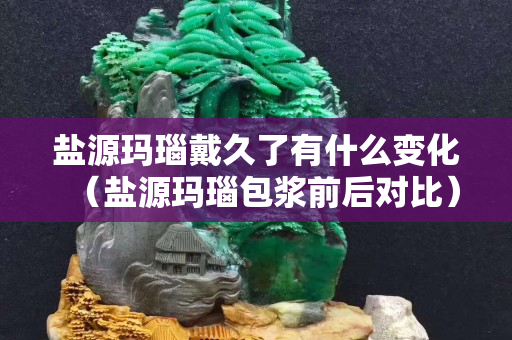 鹽源瑪瑙戴久了有什么變化（鹽源瑪瑙包漿前后對比）