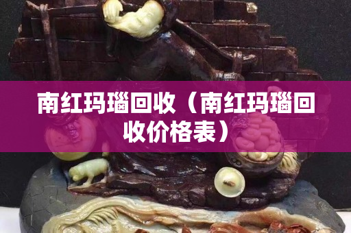 南紅瑪瑙回收（南紅瑪瑙回收價格表）