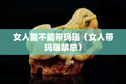 女人能不能帶瑪瑙（女人帶瑪瑙禁忌）