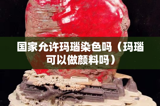 國家允許瑪瑙染色嗎（瑪瑙可以做顏料嗎）