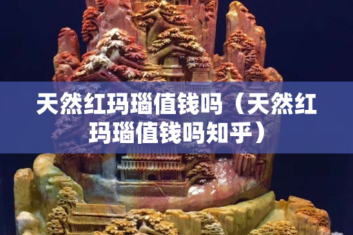 天然紅瑪瑙值錢嗎（天然紅瑪瑙值錢嗎知乎）