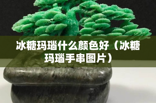 冰糖瑪瑙什么顏色好（冰糖瑪瑙手串圖片）