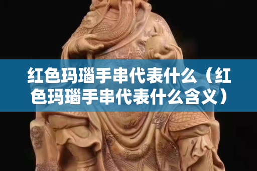 紅色瑪瑙手串代表什么（紅色瑪瑙手串代表什么含義）