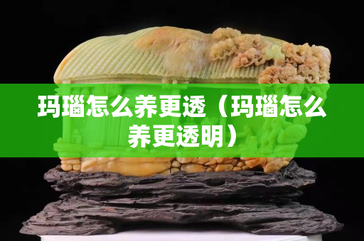 瑪瑙怎么養更透（瑪瑙怎么養更透明）