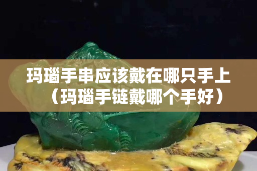瑪瑙手串應該戴在哪只手上（瑪瑙手鏈戴哪個手好）
