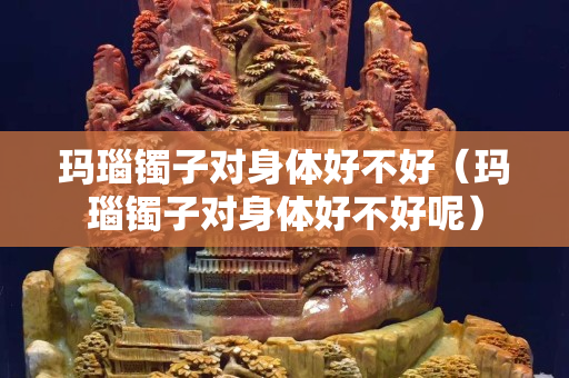 瑪瑙鐲子對身體好不好（瑪瑙鐲子對身體好不好呢）