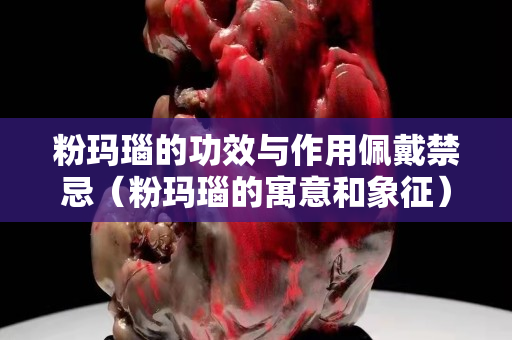 粉瑪瑙的功效與作用佩戴禁忌（粉瑪瑙的寓意和象征）