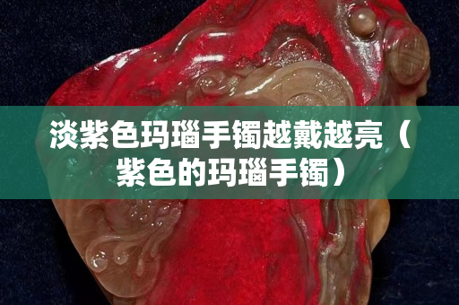 淡紫色瑪瑙手鐲越戴越亮（紫色的瑪瑙手鐲）